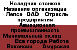 Наладчик станков › Название организации ­ Лепсе, ОАО › Отрасль предприятия ­ Авиационная промышленность › Минимальный оклад ­ 25 000 - Все города Работа » Вакансии   . Амурская обл.,Благовещенск г.